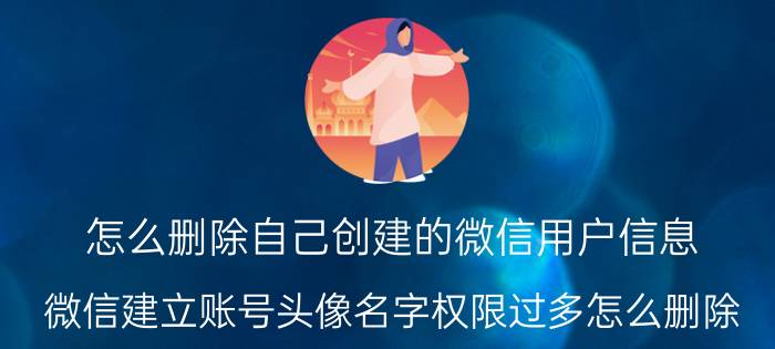 怎么删除自己创建的微信用户信息 微信建立账号头像名字权限过多怎么删除？